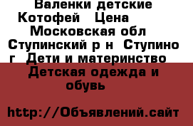 Валенки детские Котофей › Цена ­ 900 - Московская обл., Ступинский р-н, Ступино г. Дети и материнство » Детская одежда и обувь   